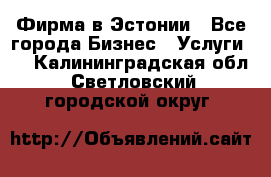 Фирма в Эстонии - Все города Бизнес » Услуги   . Калининградская обл.,Светловский городской округ 